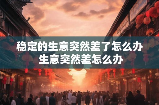 稳定的生意突然差了怎么办 生意突然差怎么办