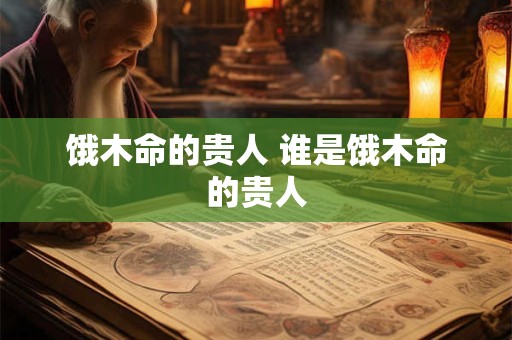 饿木命的贵人 谁是饿木命的贵人
