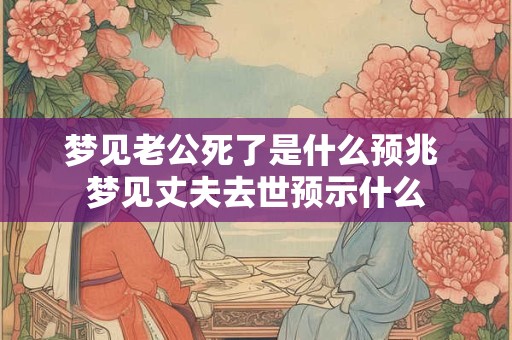 梦见老公死了是什么预兆 梦见丈夫去世预示什么