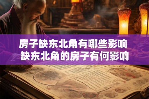 房子缺东北角有哪些影响 缺东北角的房子有何影响