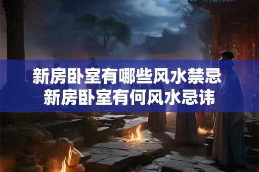 新房卧室有哪些风水禁忌 新房卧室有何风水忌讳 新房卧室有哪些风水禁忌 新房卧室有何风水忌讳