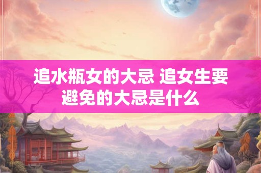 追水瓶女的大忌 追女生要避免的大忌是什么