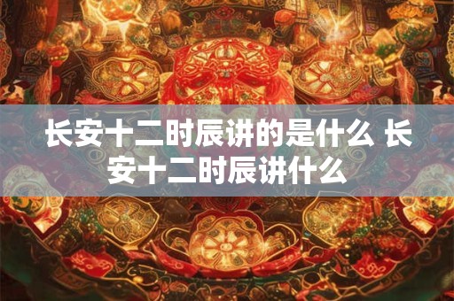长安十二时辰讲的是什么 长安十二时辰讲什么 长安十二时辰讲的是什么 长安十二时辰讲什么
