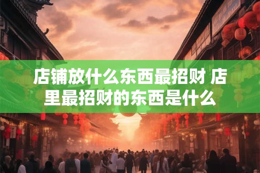 店铺放什么东西最招财 店里最招财的东西是什么