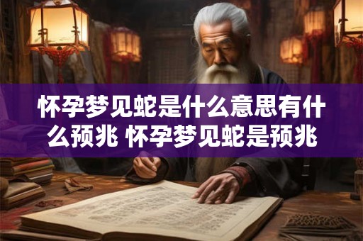 怀孕梦见蛇是什么意思有什么预兆 怀孕梦见蛇是预兆吗