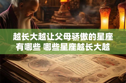 越长大越让父母骄傲的星座有哪些 哪些星座越长大越让父母骄傲