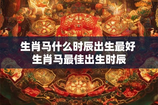 生肖马什么时辰出生最好 生肖马最佳出生时辰 生肖马什么时辰出生最好 生肖马最佳出生时辰