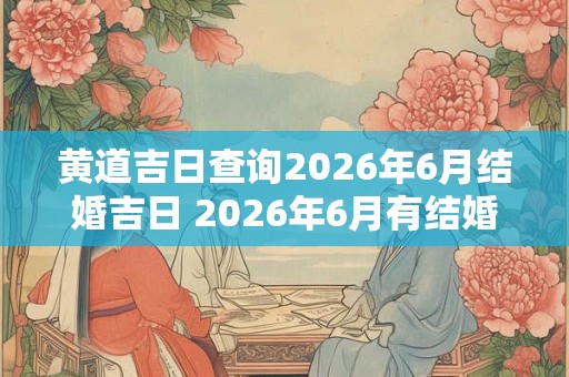 黄道吉日查询2026年6月结婚吉日 2026年6月有结婚黄道吉日吗