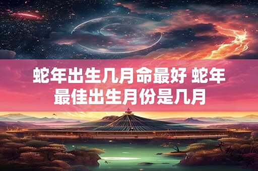 蛇年出生几月命最好 蛇年最佳出生月份是几月