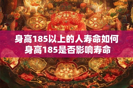身高185以上的人寿命如何 身高185是否影响寿命 身高185以上的人寿命如何 身高185是否影响寿命