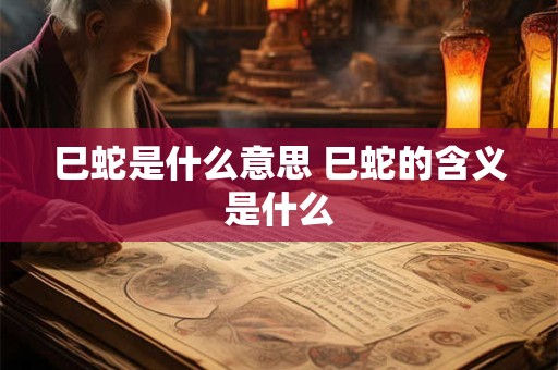 巳蛇是什么意思 巳蛇的含义是什么