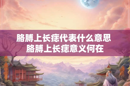 胳膊上长痣代表什么意思 胳膊上长痣意义何在