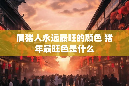 属猪人永远最旺的颜色 猪年最旺色是什么