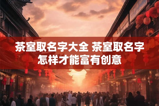 茶室取名字大全 茶室取名字怎样才能富有创意