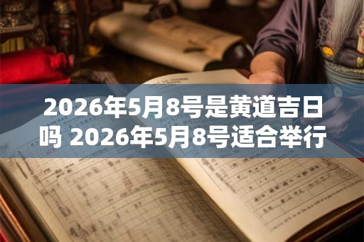 2026年5月8号是黄道吉日吗 2026年5月8号适合举行婚礼吗 2026年5月8号是黄道吉日吗 2026年5月8号适合举行婚礼吗