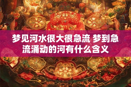 梦见河水很大很急流 梦到急流涌动的河有什么含义