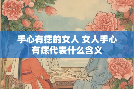 手心有痣的女人 女人手心有痣代表什么含义 手心有痣的女人 女人手心有痣代表什么含义