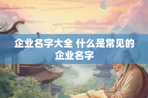 企业名字大全 什么是常见的企业名字