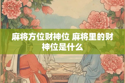 麻将方位财神位 麻将里的财神位是什么
