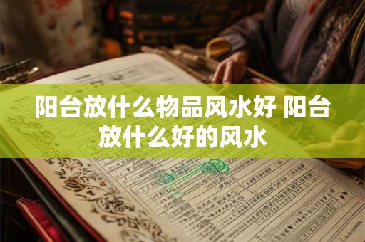 阳台放什么物品风水好 阳台放什么好的风水
