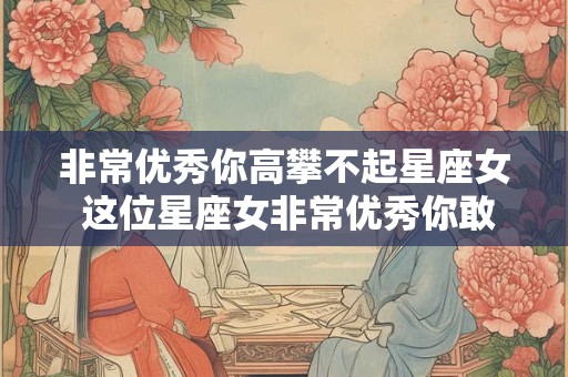 非常优秀你高攀不起星座女 这位星座女非常优秀你敢追吗