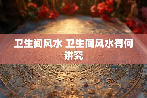 卫生间风水 卫生间风水有何讲究