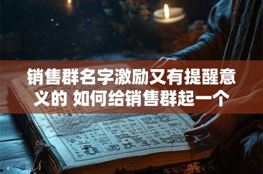销售群名字激励又有提醒意义的 如何给销售群起一个激励又提醒意义的名字