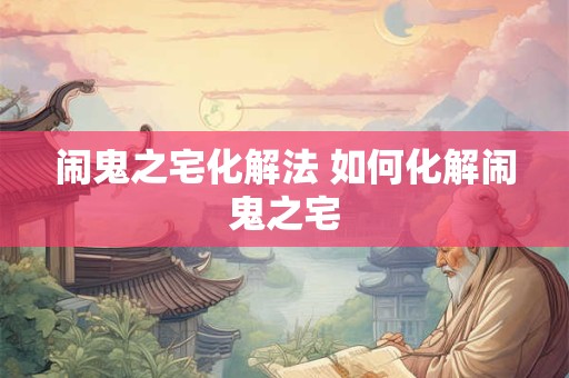 闹鬼之宅化解法 如何化解闹鬼之宅 闹鬼之宅化解法 如何化解闹鬼之宅