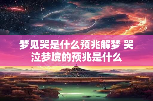 梦见哭是什么预兆解梦 哭泣梦境的预兆是什么 梦见哭是什么预兆解梦 哭泣梦境的预兆是什么