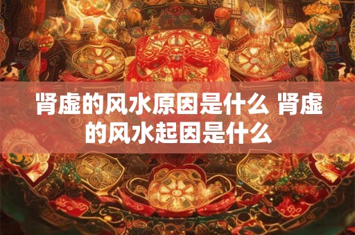 肾虚的风水原因是什么 肾虚的风水起因是什么 肾虚的风水原因是什么 肾虚的风水起因是什么