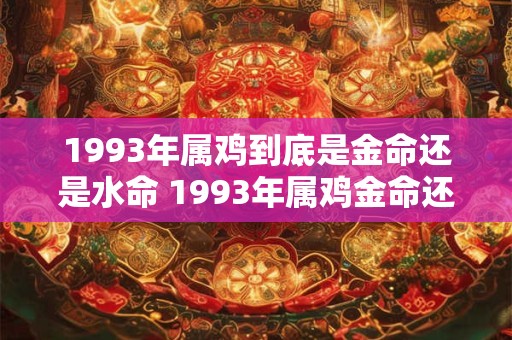 1993年属鸡到底是金命还是水命 1993年属鸡金命还是水命