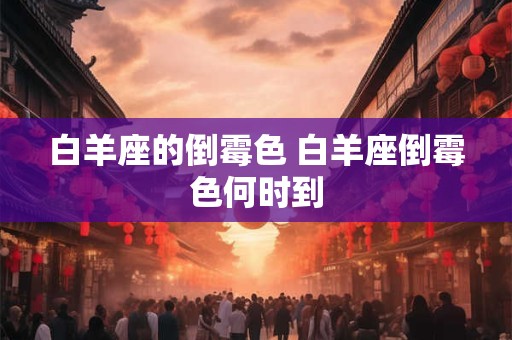 白羊座的倒霉色 白羊座倒霉色何时到