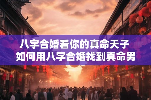 八字合婚看你的真命天子 如何用八字合婚找到真命男神