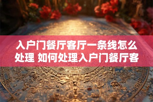 入户门餐厅客厅一条线怎么处理 如何处理入户门餐厅客厅一线