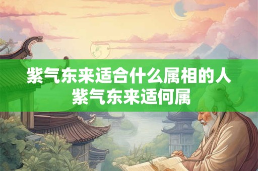 紫气东来适合什么属相的人 紫气东来适何属 紫气东来适合什么属相的人 紫气东来适何属
