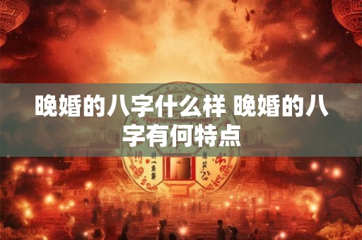 晚婚的八字什么样 晚婚的八字有何特点 晚婚的八字什么样 晚婚的八字有何特点