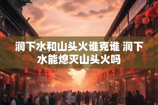 涧下水和山头火谁克谁 涧下水能熄灭山头火吗
