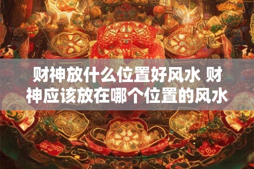 财神放什么位置好风水 财神应该放在哪个位置的风水最好