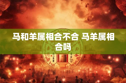 马和羊属相合不合 马羊属相合吗