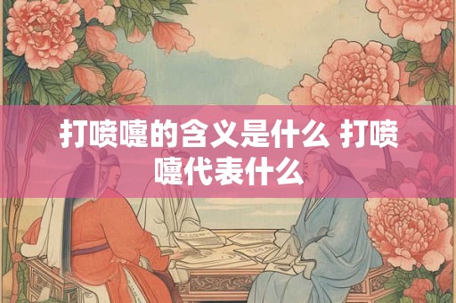 打喷嚏的含义是什么 打喷嚏代表什么