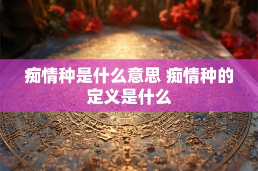 痴情种是什么意思 痴情种的定义是什么