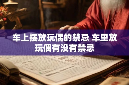 车上摆放玩偶的禁忌 车里放玩偶有没有禁忌