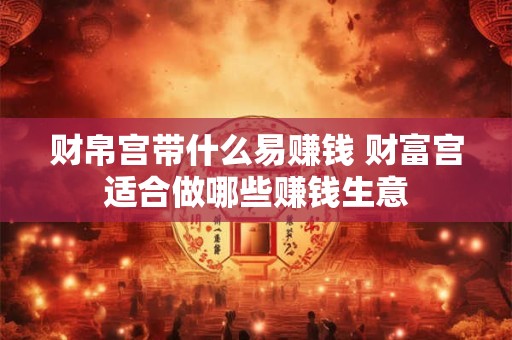 财帛宫带什么易赚钱 财富宫适合做哪些赚钱生意