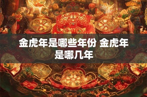 金虎年是哪些年份 金虎年是哪几年