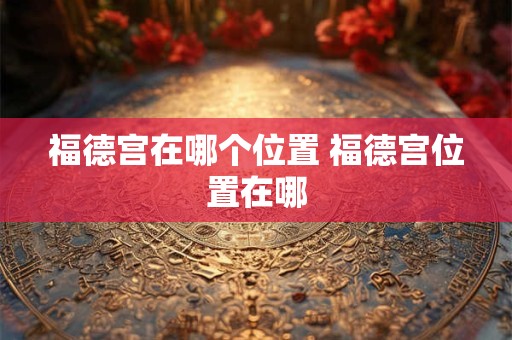 福德宫在哪个位置 福德宫位置在哪