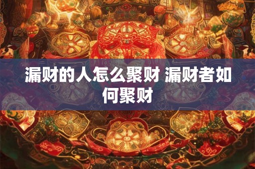 漏财的人怎么聚财 漏财者如何聚财 漏财的人怎么聚财 漏财者如何聚财