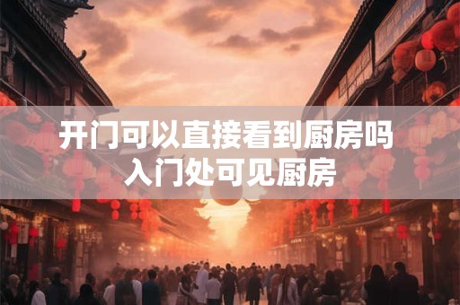 开门可以直接看到厨房吗 入门处可见厨房