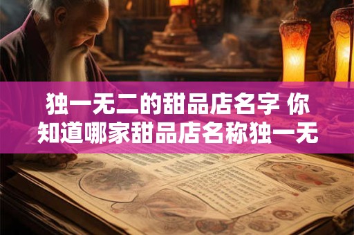 独一无二的甜品店名字 你知道哪家甜品店名称独一无二吗
