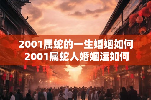 2001属蛇的一生婚姻如何 2001属蛇人婚姻运如何