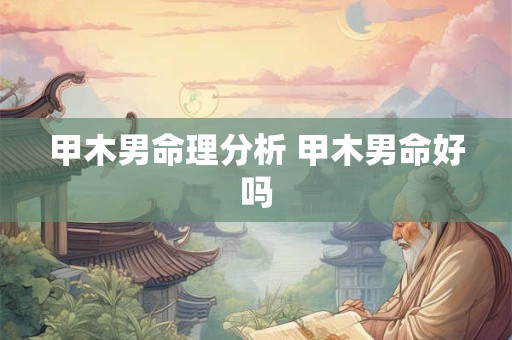 甲木男命理分析 甲木男命好吗 甲木男命理分析 甲木男命好吗